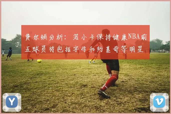 费尔顿分析：若小卡保持健康NBA前五球员将包括字母和约基奇等明星