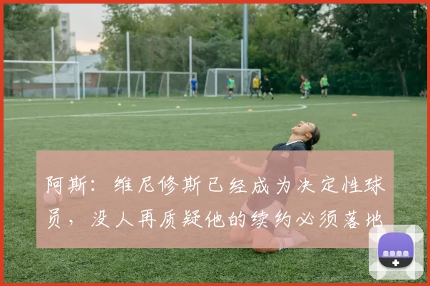 阿斯：维尼修斯已经成为决定性球员，没人再质疑他的续约必须落地