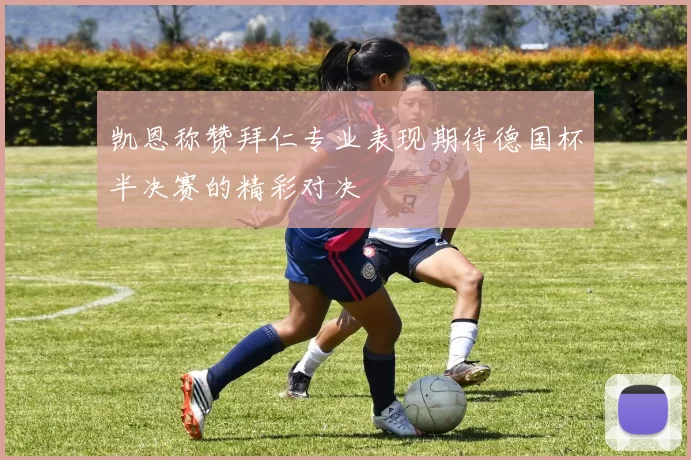 凯恩称赞拜仁专业表现期待德国杯半决赛的精彩对决