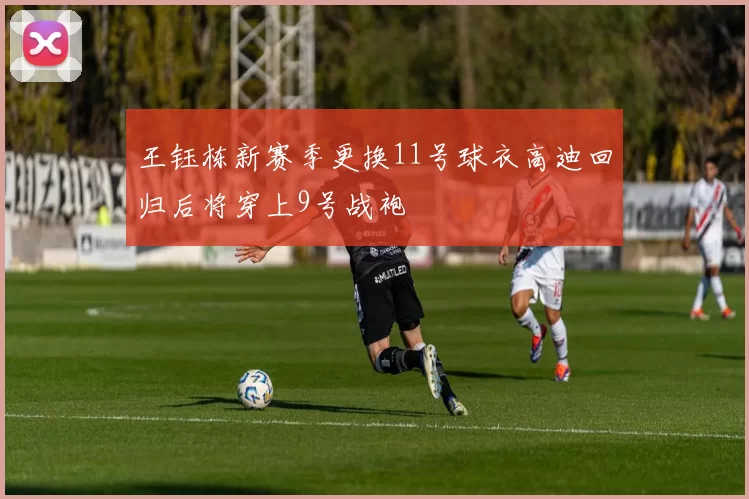 王钰栋新赛季更换11号球衣高迪回归后将穿上9号战袍