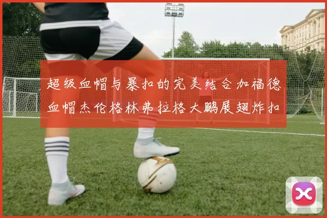 超级血帽与暴扣的完美结合加福德血帽杰伦格林弗拉格大鹏展翅炸扣精彩瞬间
