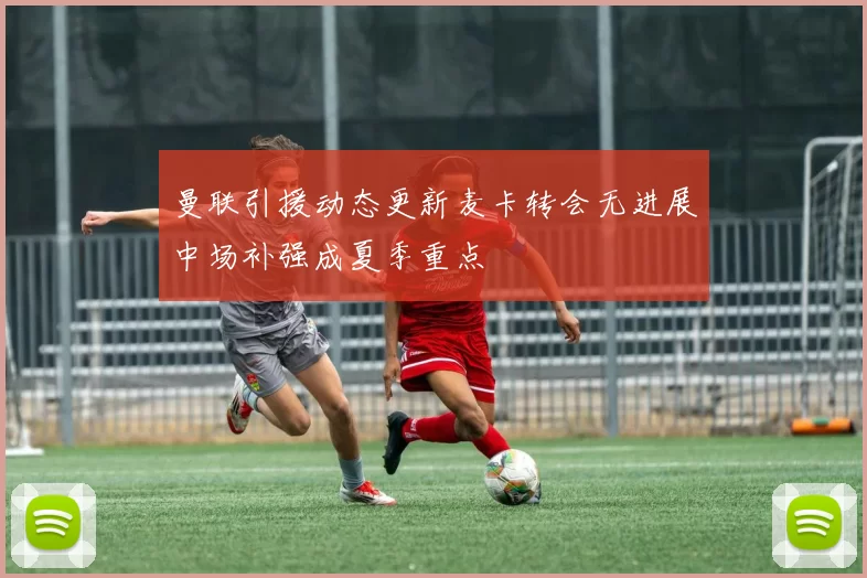 曼联引援动态更新麦卡转会无进展中场补强成夏季重点