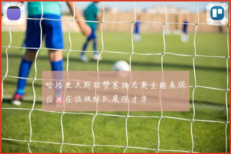 哈格里夫斯称赞塞梅尼奥全能表现应该在顶级球队展现才华