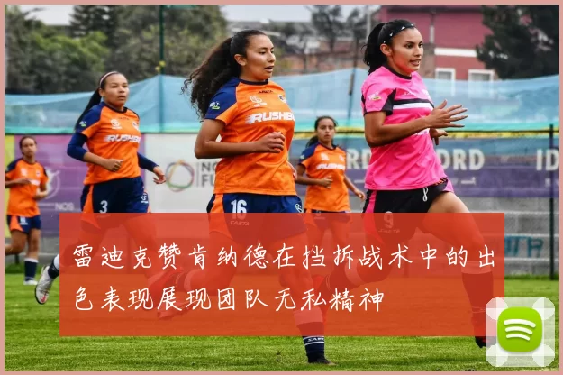 雷迪克赞肯纳德在挡拆战术中的出色表现展现团队无私精神