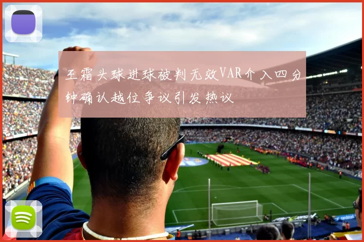 王霜头球进球被判无效VAR介入四分钟确认越位争议引发热议