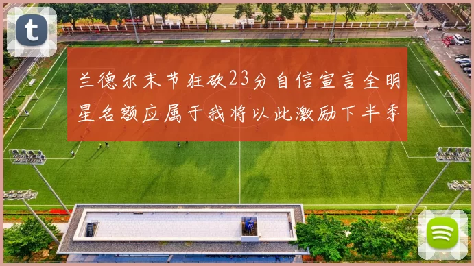 兰德尔末节狂砍23分自信宣言全明星名额应属于我将以此激励下半季表现