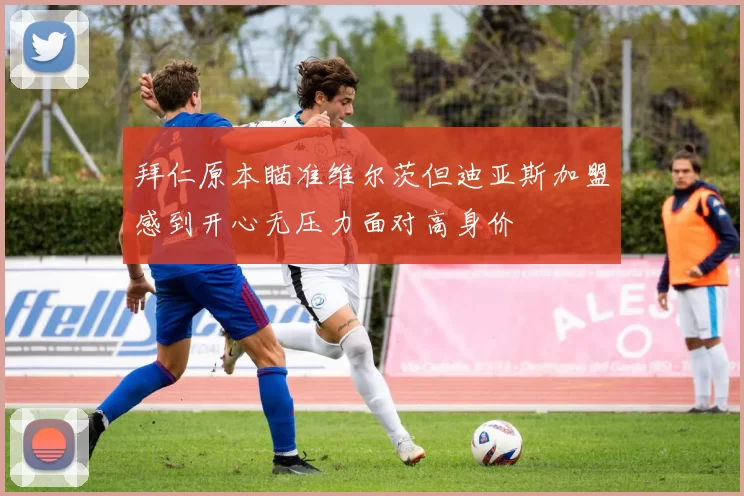 拜仁原本瞄准维尔茨但迪亚斯加盟感到开心无压力面对高身价