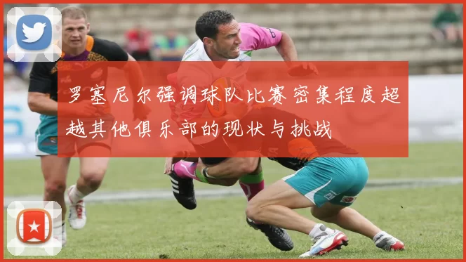 罗塞尼尔强调球队比赛密集程度超越其他俱乐部的现状与挑战
