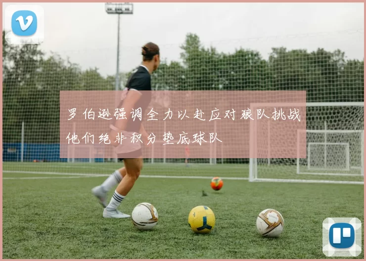 罗伯逊强调全力以赴应对狼队挑战他们绝非积分垫底球队