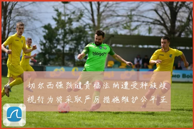 切尔西强烈谴责福法纳遭受种族歧视行为将采取严厉措施维护公平正义