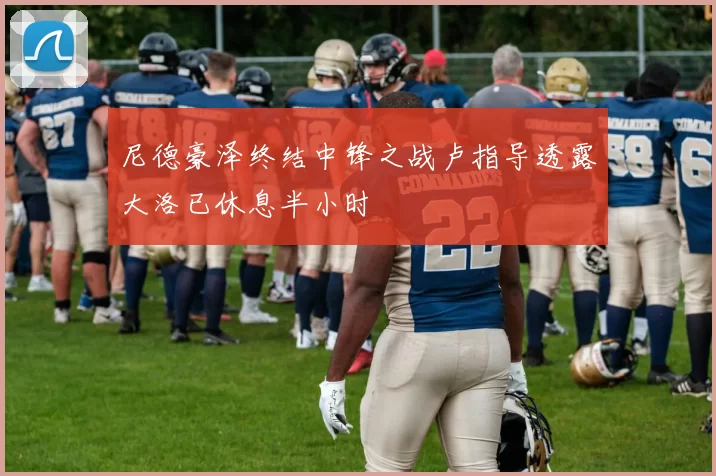 尼德豪泽终结中锋之战卢指导透露大洛已休息半小时