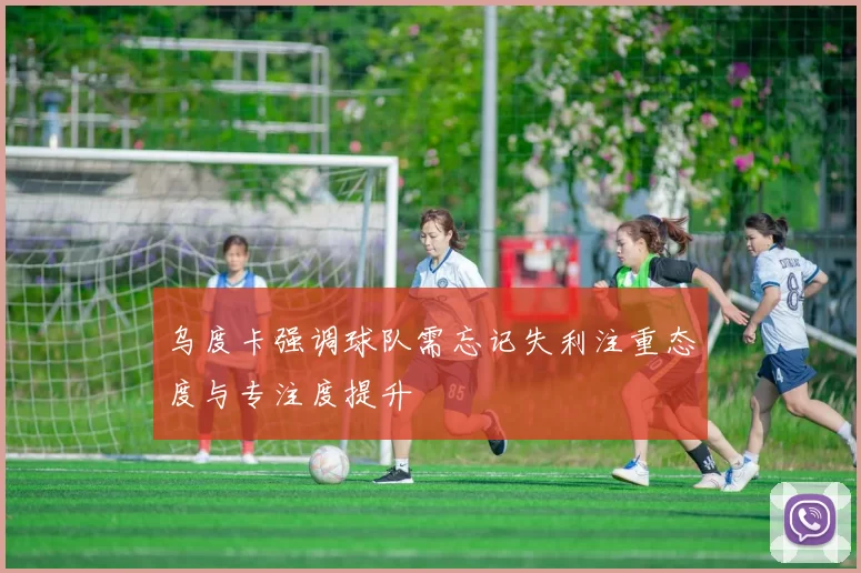乌度卡强调球队需忘记失利注重态度与专注度提升