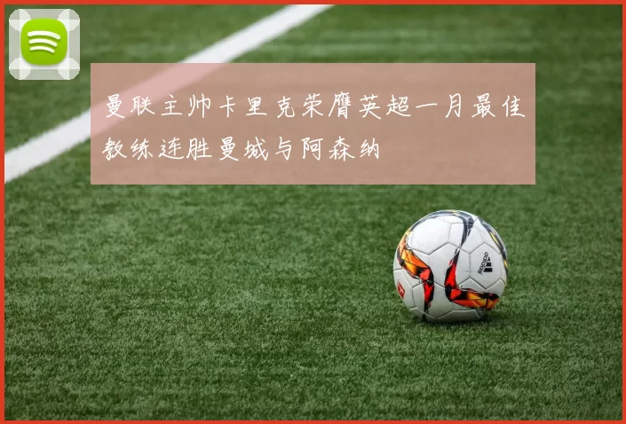 曼联主帅卡里克荣膺英超一月最佳教练连胜曼城与阿森纳