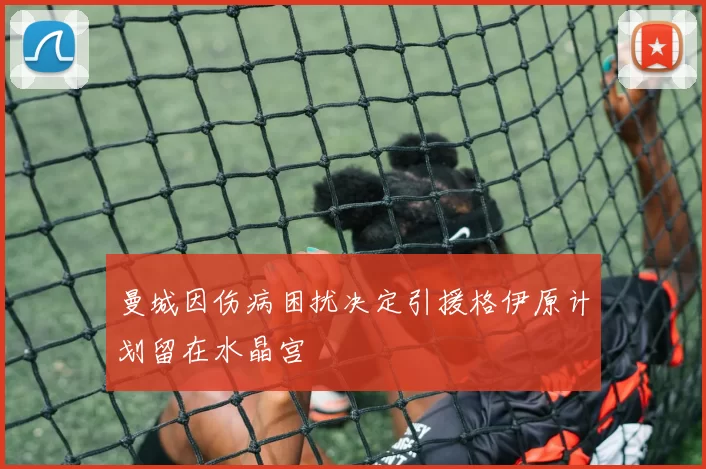 曼城因伤病困扰决定引援格伊原计划留在水晶宫