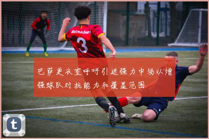 巴萨更衣室呼吁引进强力中场以增强球队对抗能力和覆盖范围
