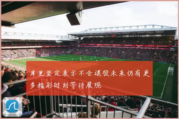 库里坚定表示不会退役未来仍有更多精彩时刻等待展现