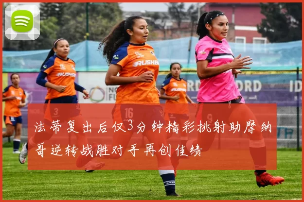 法蒂复出后仅3分钟精彩挑射助摩纳哥逆转战胜对手再创佳绩
