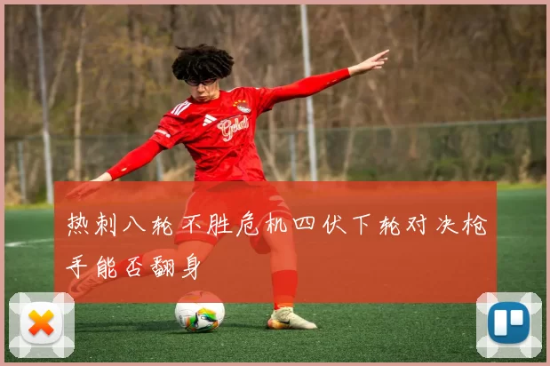 热刺八轮不胜危机四伏下轮对决枪手能否翻身