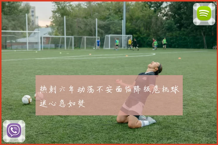 热刺六年动荡不安面临降级危机球迷心急如焚