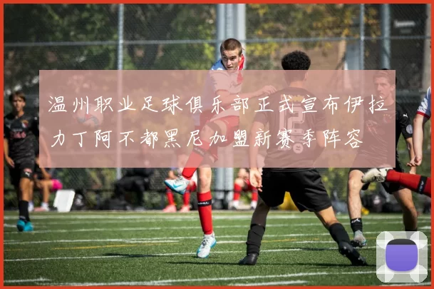 温州职业足球俱乐部正式宣布伊拉力丁阿不都黑尼加盟新赛季阵容