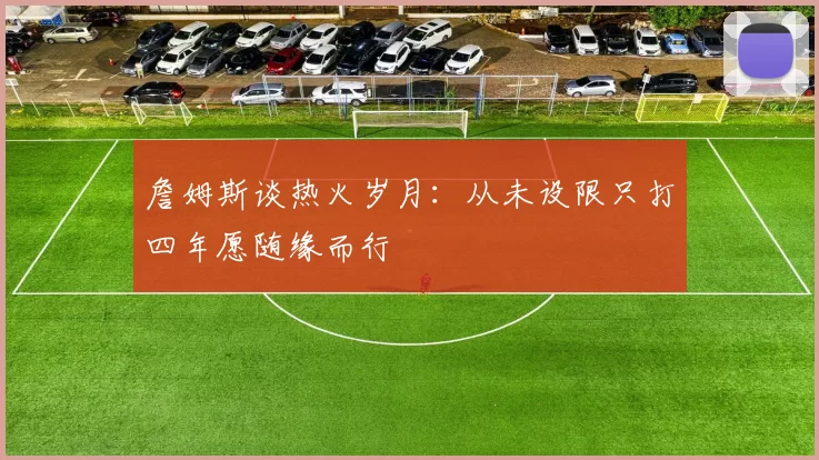 詹姆斯谈热火岁月：从未设限只打四年愿随缘而行