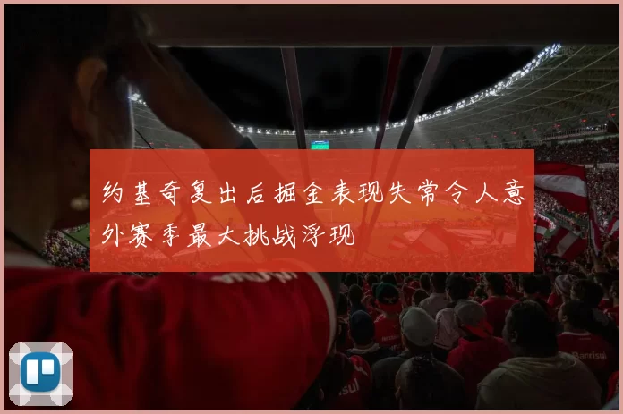 约基奇复出后掘金表现失常令人意外赛季最大挑战浮现