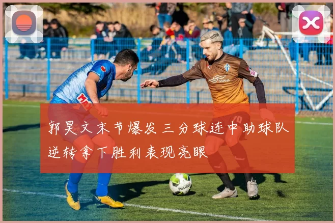郭昊文末节爆发三分球连中助球队逆转拿下胜利表现亮眼