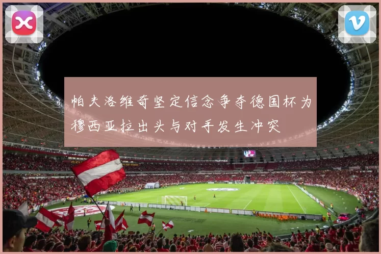 帕夫洛维奇坚定信念争夺德国杯为穆西亚拉出头与对手发生冲突