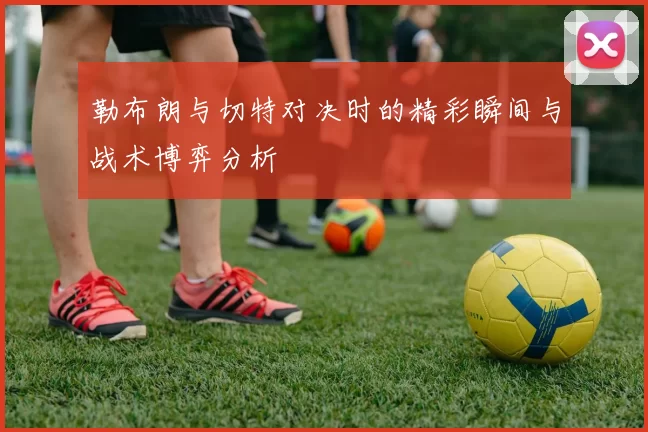 勒布朗与切特对决时的精彩瞬间与战术博弈分析