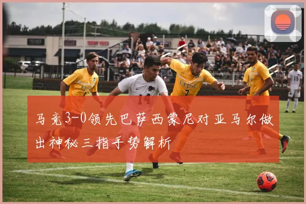 马竞3-0领先巴萨西蒙尼对亚马尔做出神秘三指手势解析