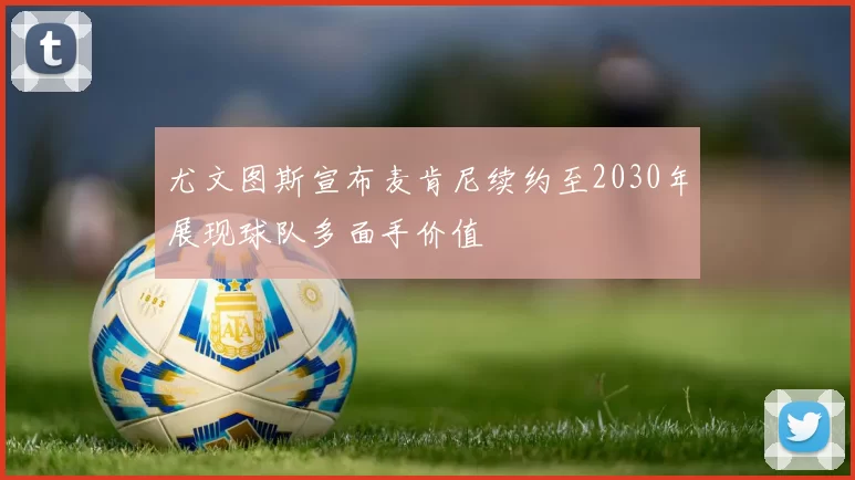 尤文图斯宣布麦肯尼续约至2030年展现球队多面手价值