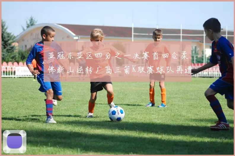 亚冠东亚区四分之一决赛首回合柔佛新山逆转广岛三箭K联赛球队再遭不胜困扰
