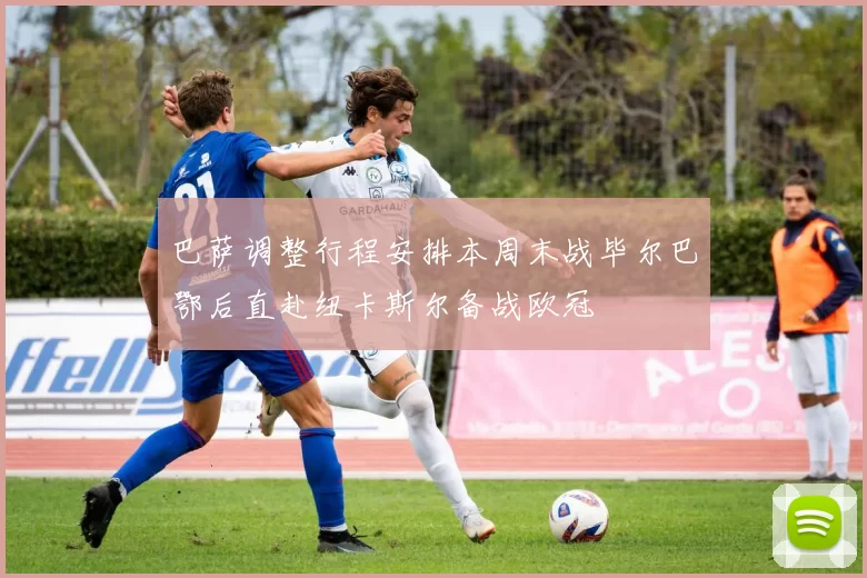 巴萨调整行程安排本周末战毕尔巴鄂后直赴纽卡斯尔备战欧冠